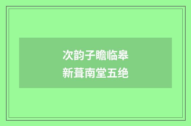 次韵子瞻临皋新葺南堂五绝