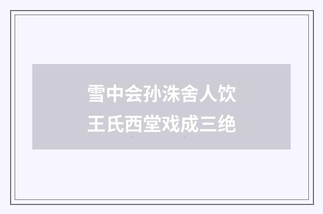 雪中会孙洙舍人饮王氏西堂戏成三绝