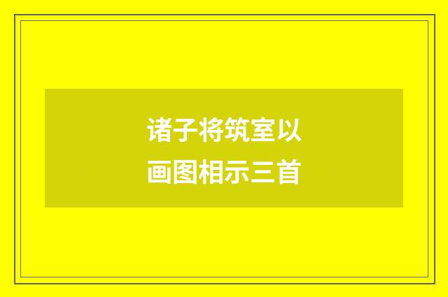 诸子将筑室以画图相示三首