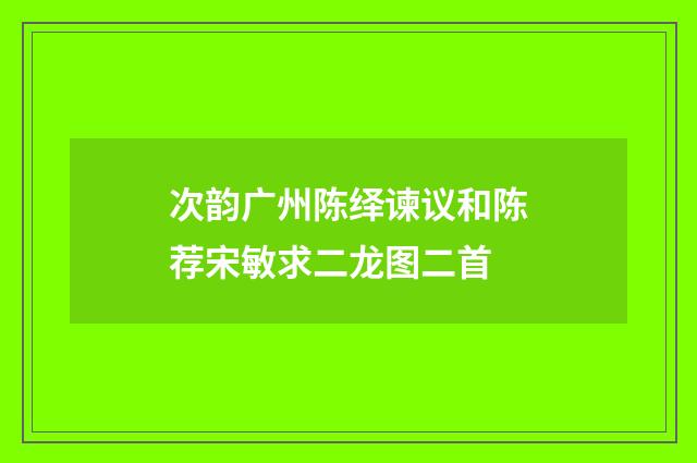 次韵广州陈绎谏议和陈荐宋敏求二龙图二首