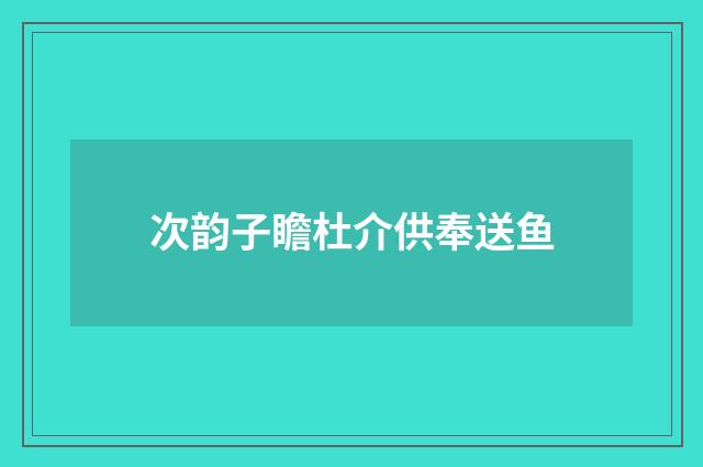 次韵子瞻杜介供奉送鱼