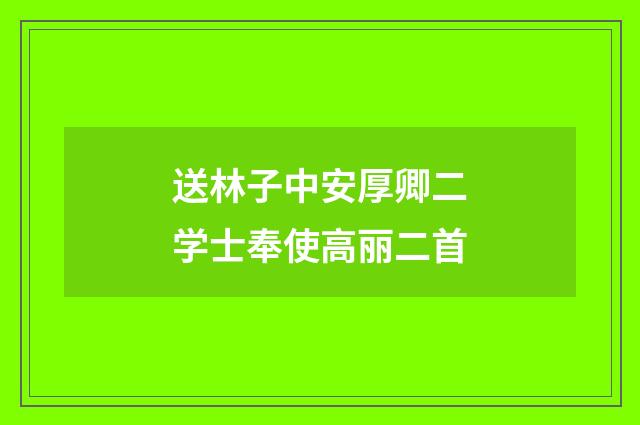 送林子中安厚卿二学士奉使高丽二首