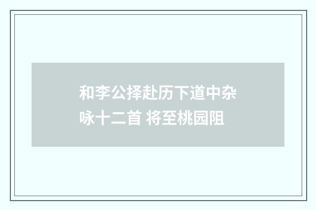和李公择赴历下道中杂咏十二首 将至桃园阻