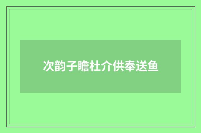 次韵子瞻杜介供奉送鱼