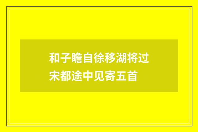 和子瞻自徐移湖将过宋都途中见寄五首
