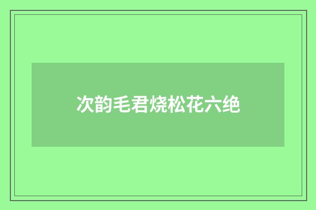 次韵毛君烧松花六绝