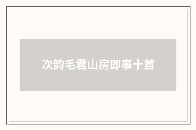 次韵毛君山房即事十首