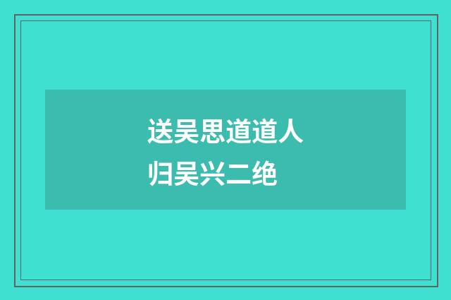 送吴思道道人归吴兴二绝