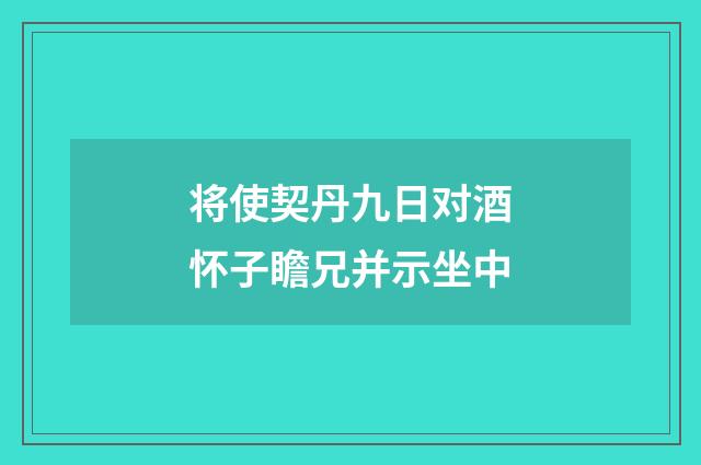 将使契丹九日对酒怀子瞻兄并示坐中
