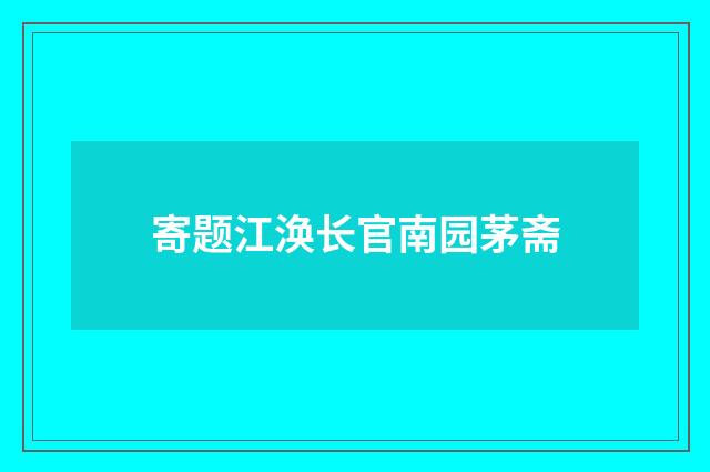 寄题江涣长官南园茅斋