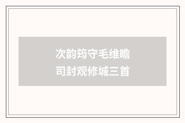 次韵筠守毛维瞻司封观修城三首