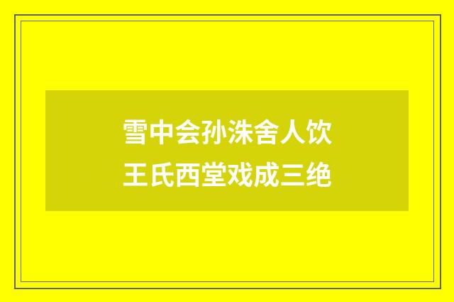 雪中会孙洙舍人饮王氏西堂戏成三绝