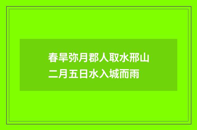 春旱弥月郡人取水邢山二月五日水入城而雨