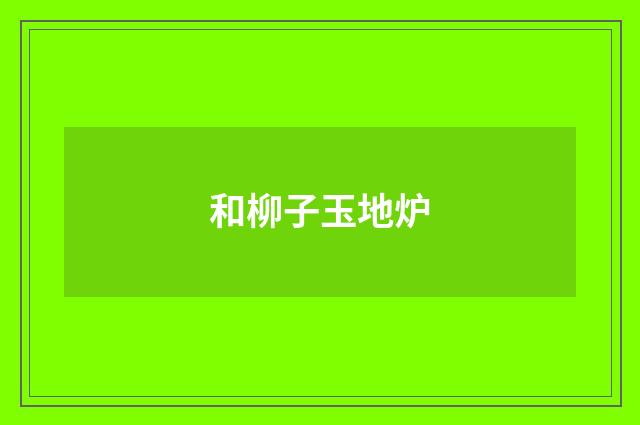 和柳子玉地炉
