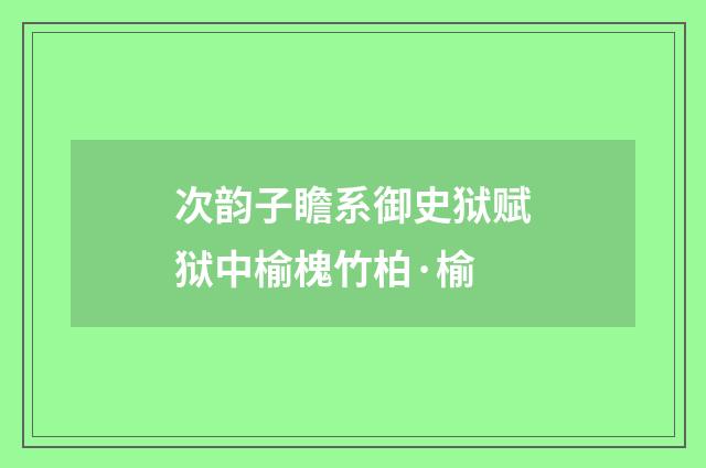 次韵子瞻系御史狱赋狱中榆槐竹柏·榆