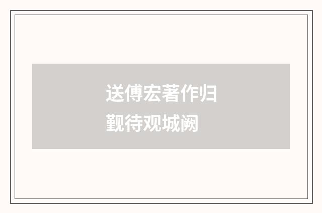 送傅宏著作归觐待观城阙