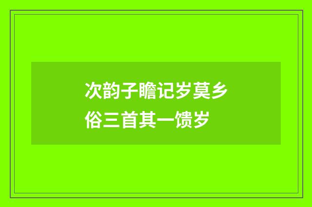 次韵子瞻记岁莫乡俗三首其一馈岁