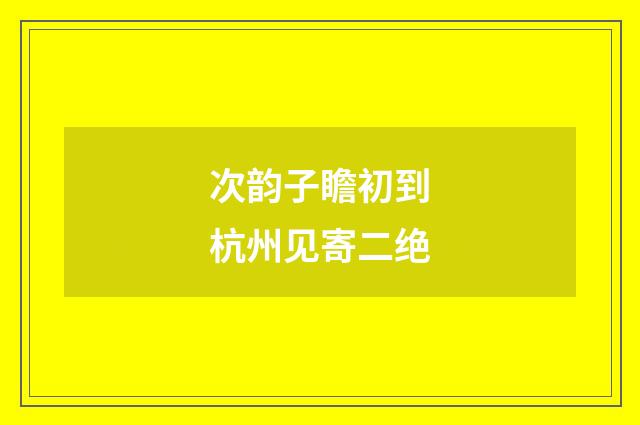 次韵子瞻初到杭州见寄二绝