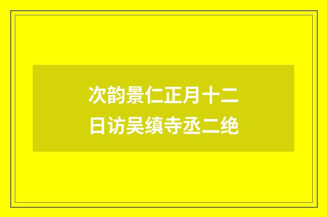 次韵景仁正月十二日访吴缜寺丞二绝