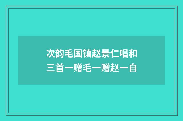 次韵毛国镇赵景仁唱和三首一赠毛一赠赵一自