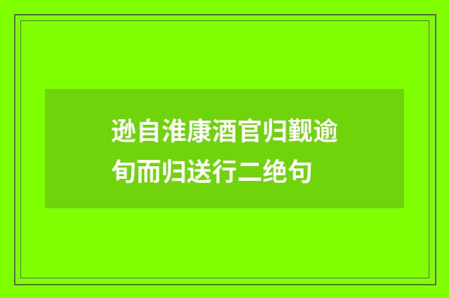 逊自淮康酒官归觐逾旬而归送行二绝句