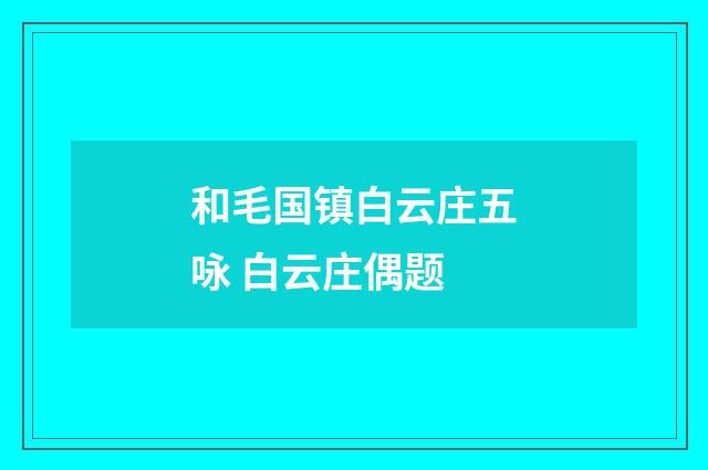 和毛国镇白云庄五咏 白云庄偶题