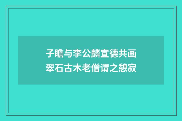 子瞻与李公麟宣德共画翠石古木老僧谓之憩寂