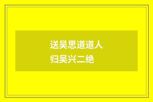 送吴思道道人归吴兴二绝