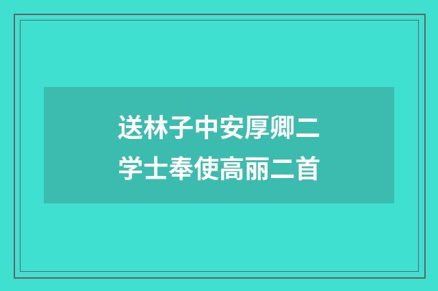 送林子中安厚卿二学士奉使高丽二首