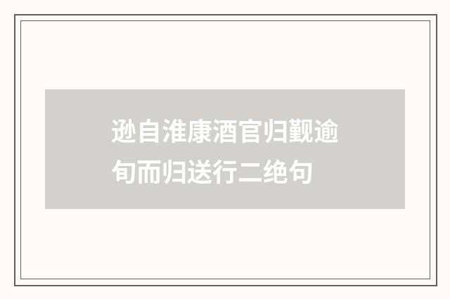 逊自淮康酒官归觐逾旬而归送行二绝句