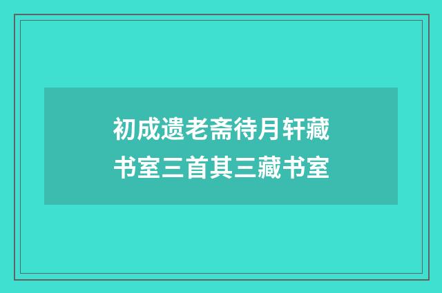 初成遗老斋待月轩藏书室三首其三藏书室