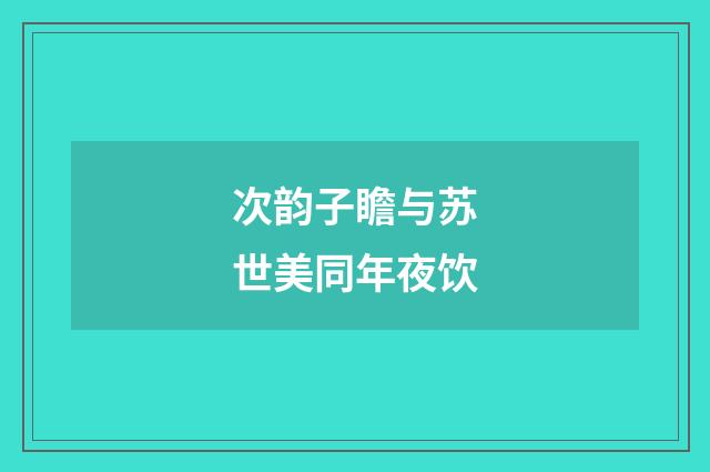 次韵子瞻与苏世美同年夜饮
