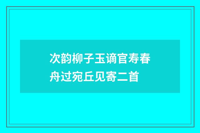 次韵柳子玉谪官寿春舟过宛丘见寄二首