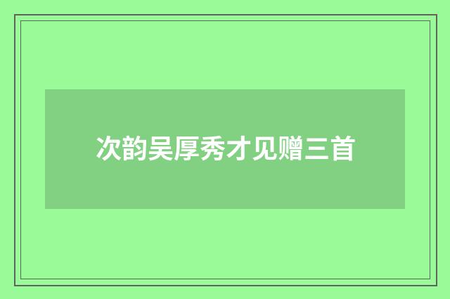 次韵吴厚秀才见赠三首