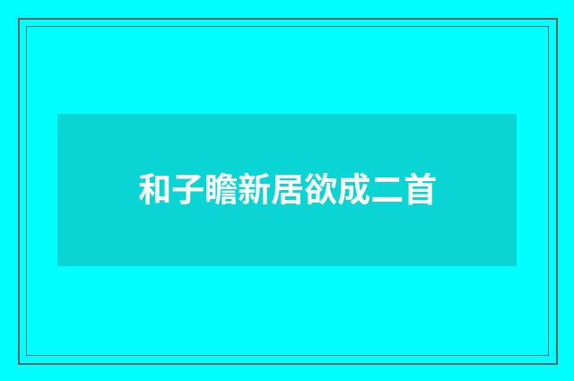和子瞻新居欲成二首