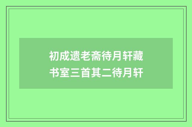 初成遗老斋待月轩藏书室三首其二待月轩