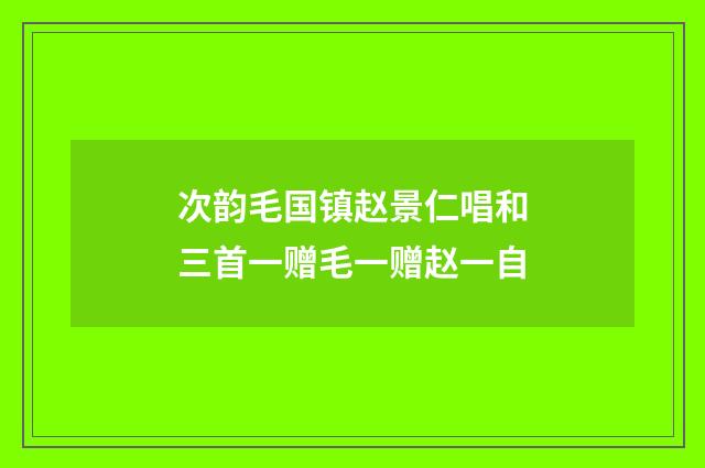 次韵毛国镇赵景仁唱和三首一赠毛一赠赵一自