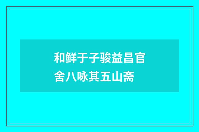 和鲜于子骏益昌官舍八咏其五山斋