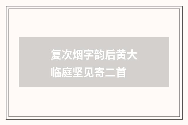 复次烟字韵后黄大临庭坚见寄二首