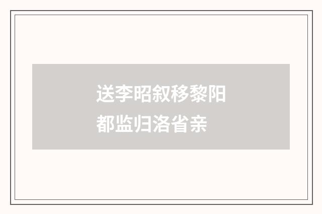 送李昭叙移黎阳都监归洛省亲
