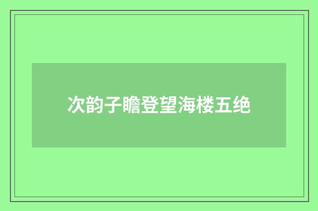 次韵子瞻登望海楼五绝