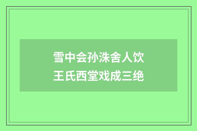 雪中会孙洙舍人饮王氏西堂戏成三绝