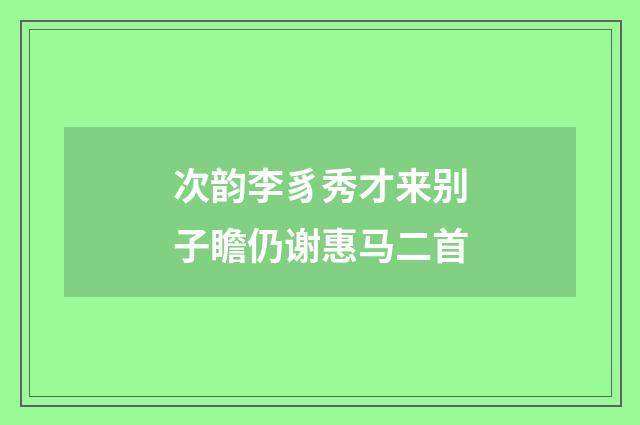 次韵李豸秀才来别子瞻仍谢惠马二首