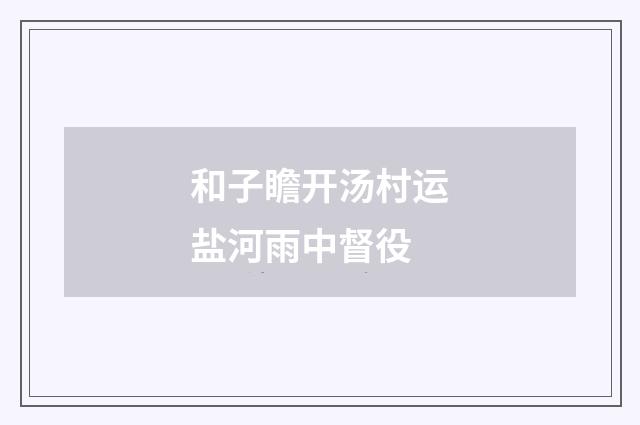 和子瞻开汤村运盐河雨中督役