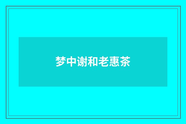 梦中谢和老惠茶