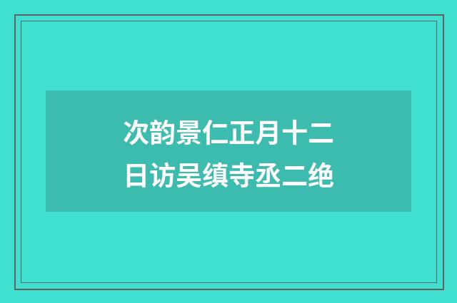 次韵景仁正月十二日访吴缜寺丞二绝