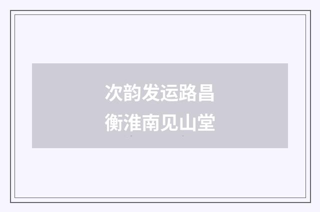 次韵发运路昌衡淮南见山堂