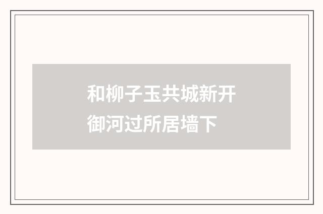 和柳子玉共城新开御河过所居墙下