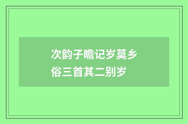 次韵子瞻记岁莫乡俗三首其二别岁