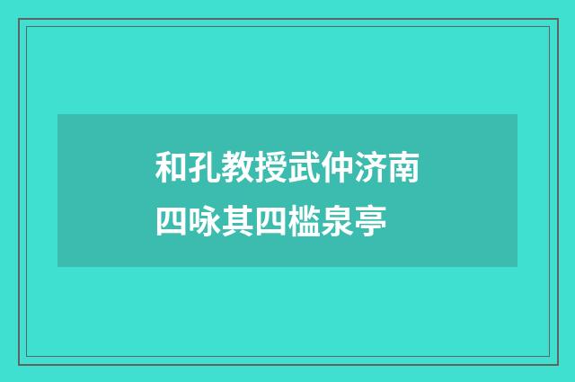 和孔教授武仲济南四咏其四槛泉亭